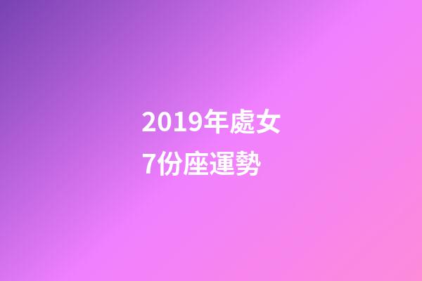 2019年處女7份座運勢 (2019年處女座運勢完整版)-第1張-觀點-玄機派